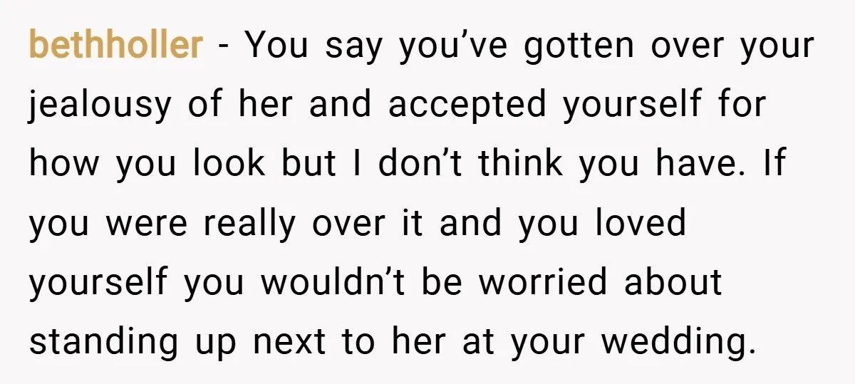 bethholler − You say you’ve gotten over your jealousy of her and accepted yourself for how you look but I don’t think you have. If you were really over it...