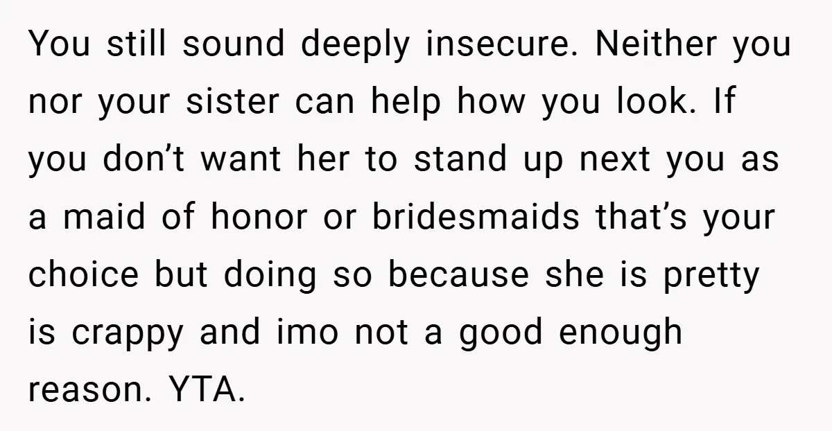 You still sound deeply insecure. Neither you nor your sister can help how you look. If you don’t want her to stand up next you as a maid of honor...