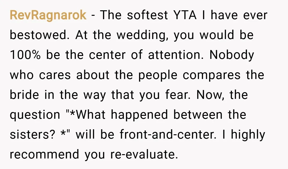 RevRagnarok − The softest YTA I have ever bestowed. At the wedding, you would be 100% be the center of attention. Nobody who cares about the people compares the bride...