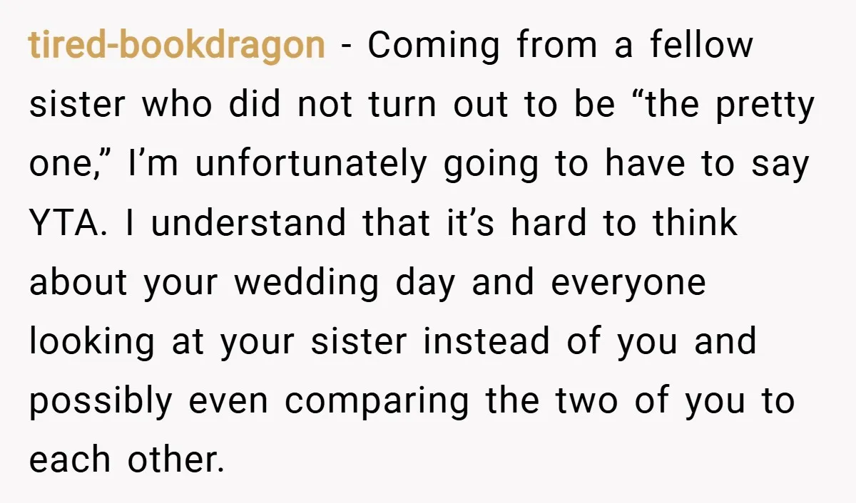 tired-bookdragon − Coming from a fellow sister who did not turn out to be “the pretty one,” I’m unfortunately going to have to say YTA. I understand that it’s hard...