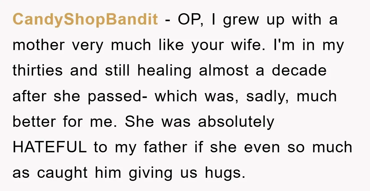 CandyShopBandit - OP, I grew up with a mother very much like your wife. I'm in my thirties and still healing almost a decade after she passed- which was, sadly,...