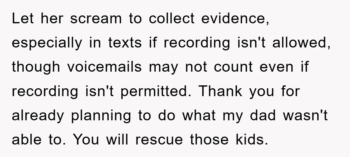 Let her scream to collect evidence, especially in texts if recording isn't allowed, though voicemails may not count even if recording isn't permitted. Thank you for already planning to do...