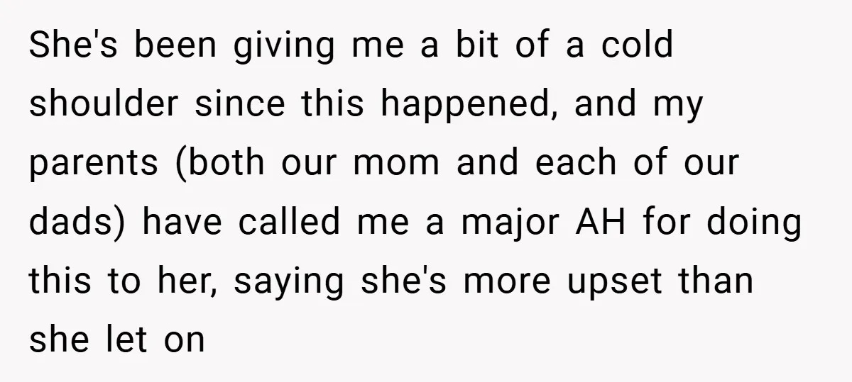 She's been giving me a bit of a cold shoulder since this happened, and my parents (both our mom and each of our dads) have called me a major AH...