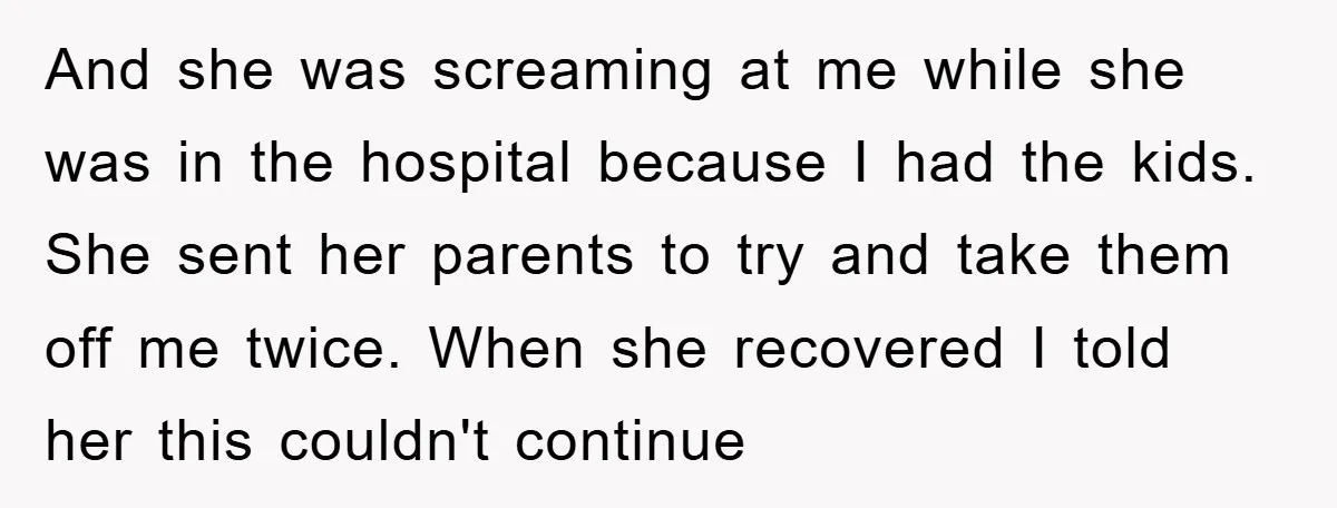 And she was screaming at me while she was in the hospital because I had the kids. She sent her parents to try and take them off me twice. When...