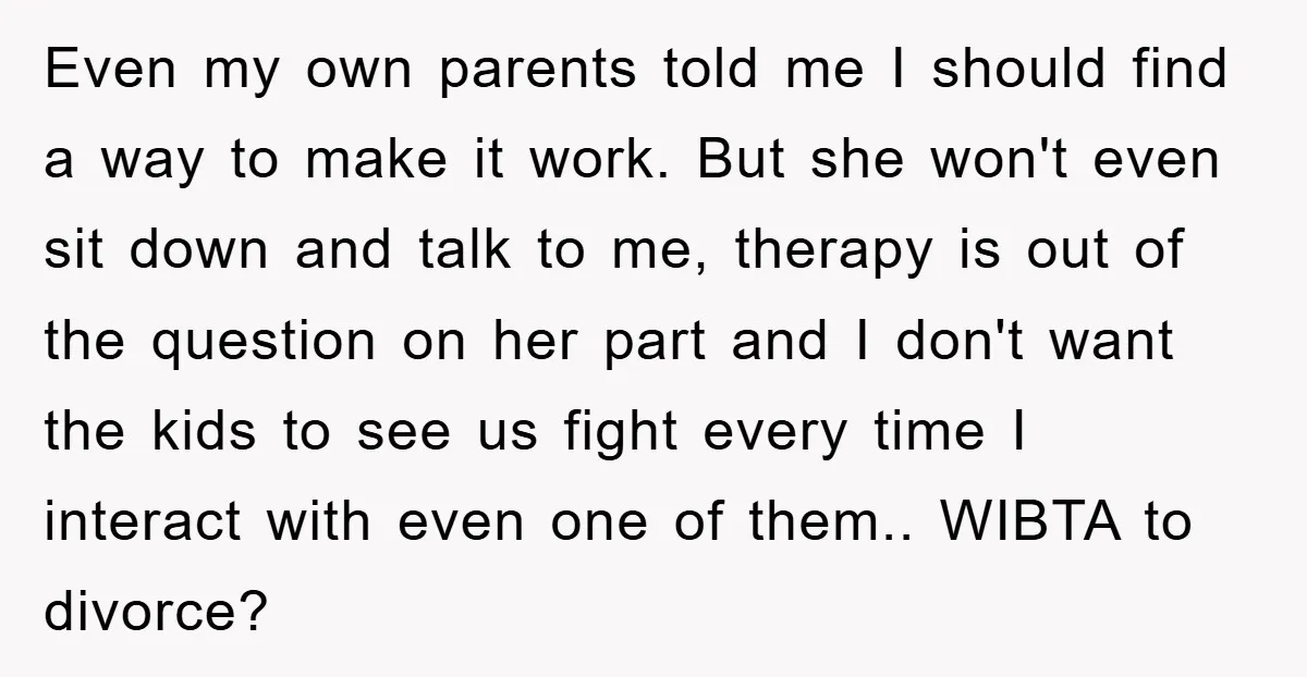 Even my own parents told me I should find a way to make it work. But she won't even sit down and talk to me, therapy is out of the...