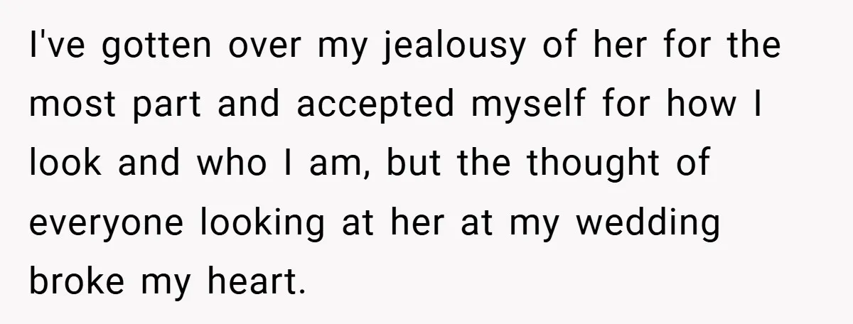 I've gotten over my jealousy of her for the most part and accepted myself for how I look and who I am, but the thought of everyone looking at her...