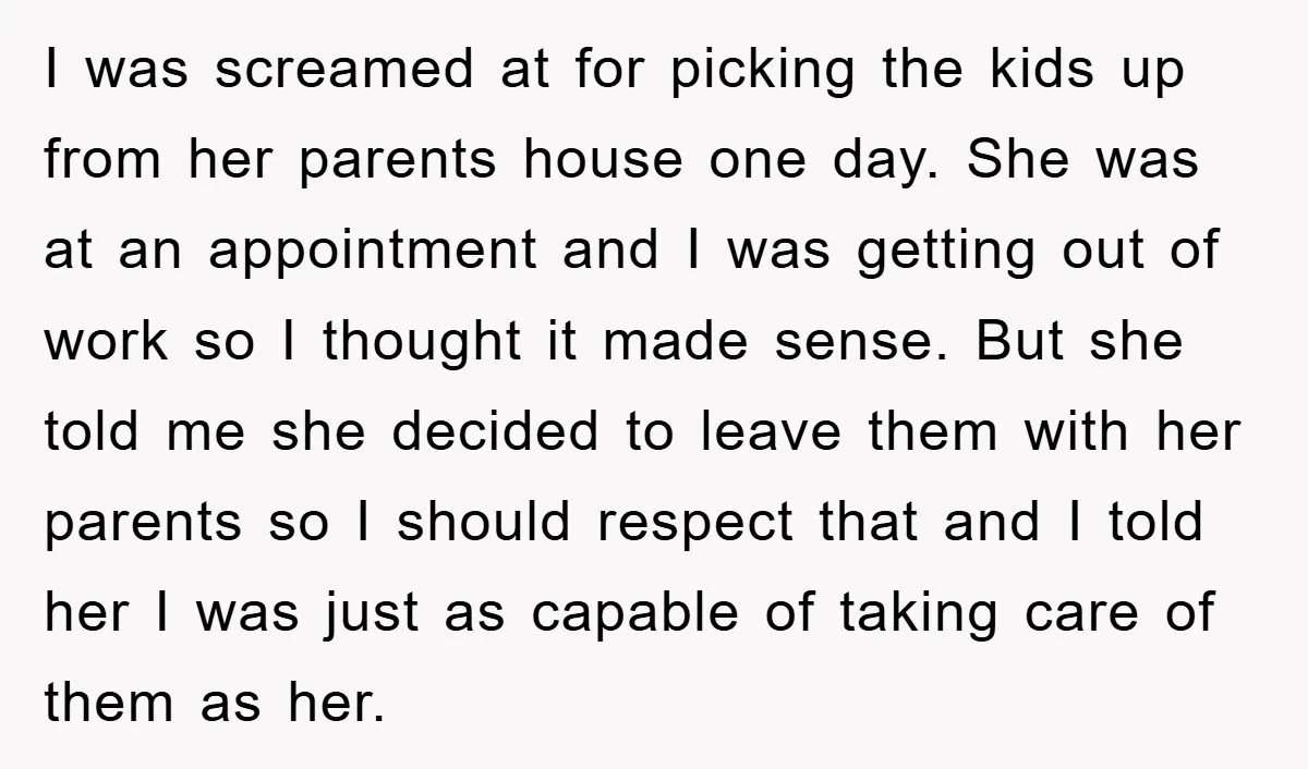 I was screamed at for picking the kids up from her parents house one day. She was at an appointment and I was getting out of work so I thought...