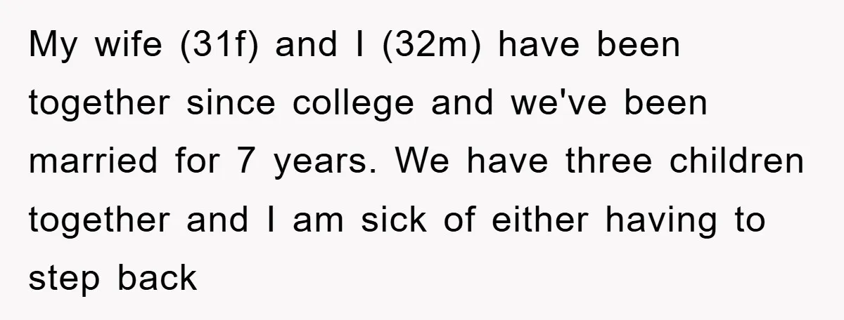 My wife (31f) and I (32m) have been together since college and we've been married for 7 years. We have three children together and I am sick of either having...