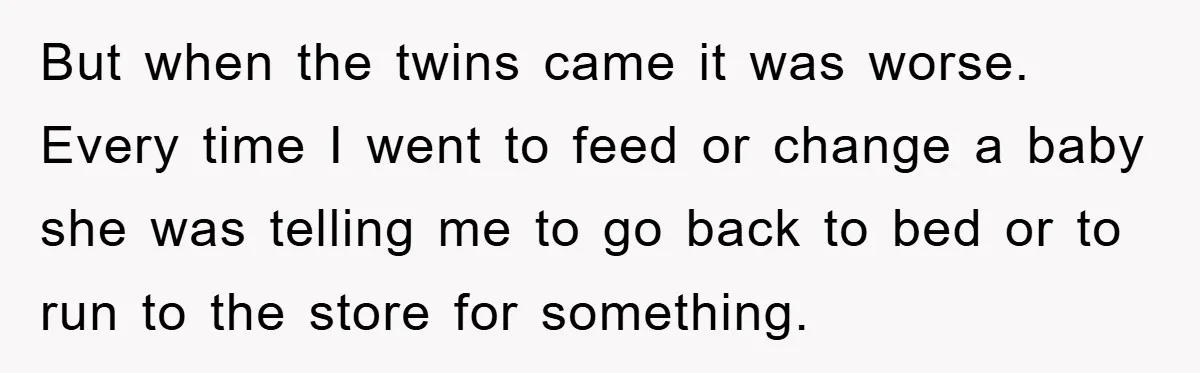 But when the twins came it was worse. Every time I went to feed or change a baby she was telling me to go back to bed or to run...