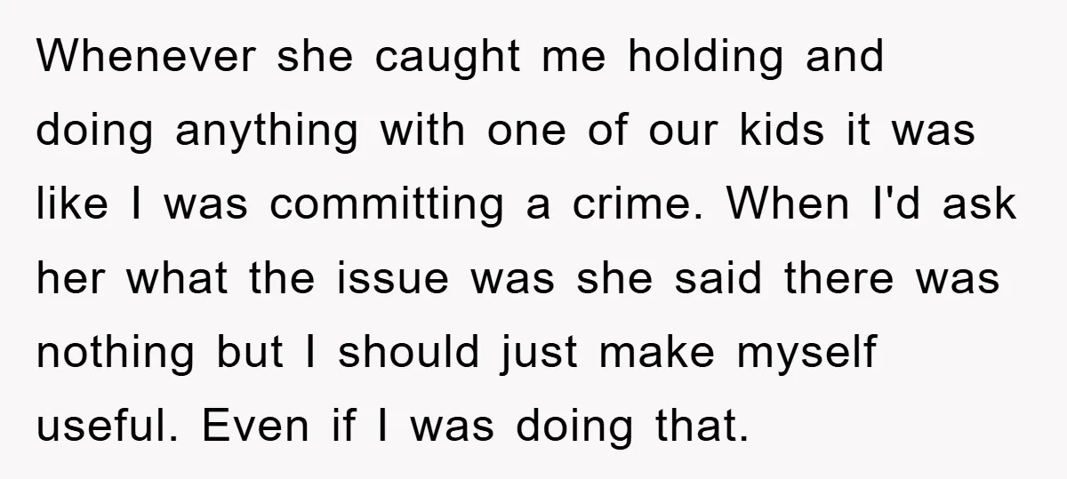 Whenever she caught me holding and doing anything with one of our kids it was like I was committing a crime. When I'd ask her what the issue was she...