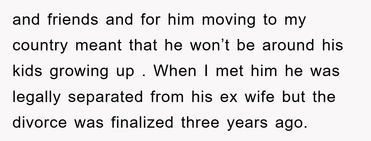 and friends and for him moving to my country meant that he won’t be around his kids growing up . When I met him he was legally separated from his...