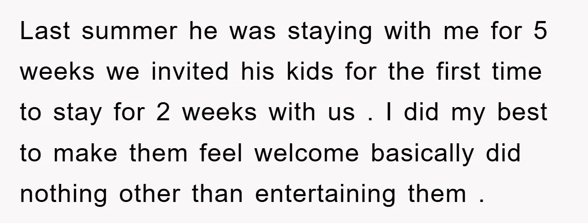Last summer he was staying with me for 5 weeks we invited his kids for the first time to stay for 2 weeks with us . I did my best...