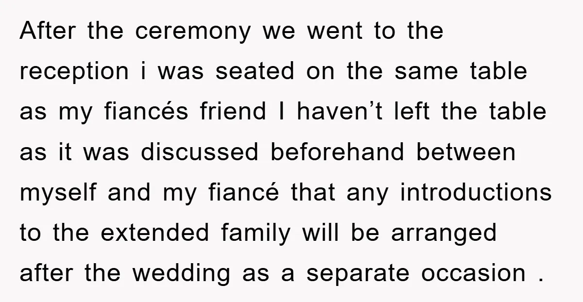 After the ceremony we went to the reception i was seated on the same table as my fiancés friend I haven’t left the table as it was discussed beforehand between...