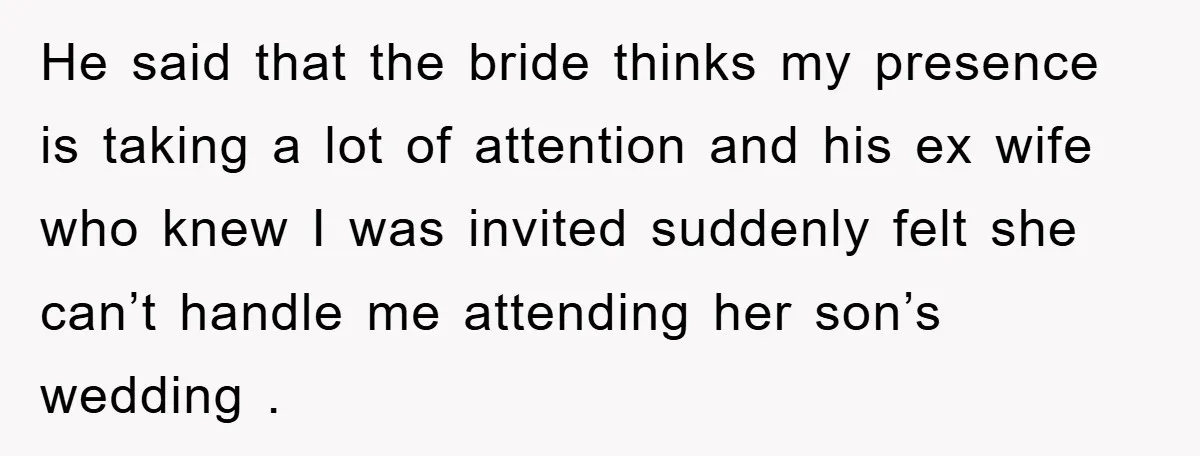He said that the bride thinks my presence is taking a lot of attention and his ex wife who knew I was invited suddenly felt she can’t handle me attending...