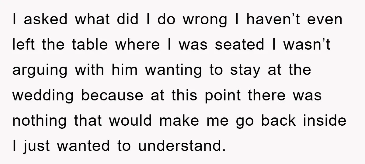 I asked what did I do wrong I haven’t even left the table where I was seated I wasn’t arguing with him wanting to stay at the wedding because at...