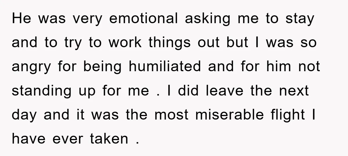 He was very emotional asking me to stay and to try to work things out but I was so angry for being humiliated and for him not standing up for...