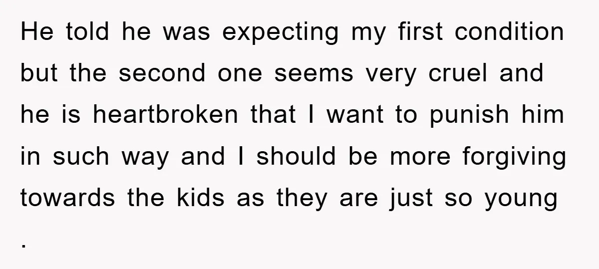 He told he was expecting my first condition but the second one seems very cruel and he is heartbroken that I want to punish him in such way and I...