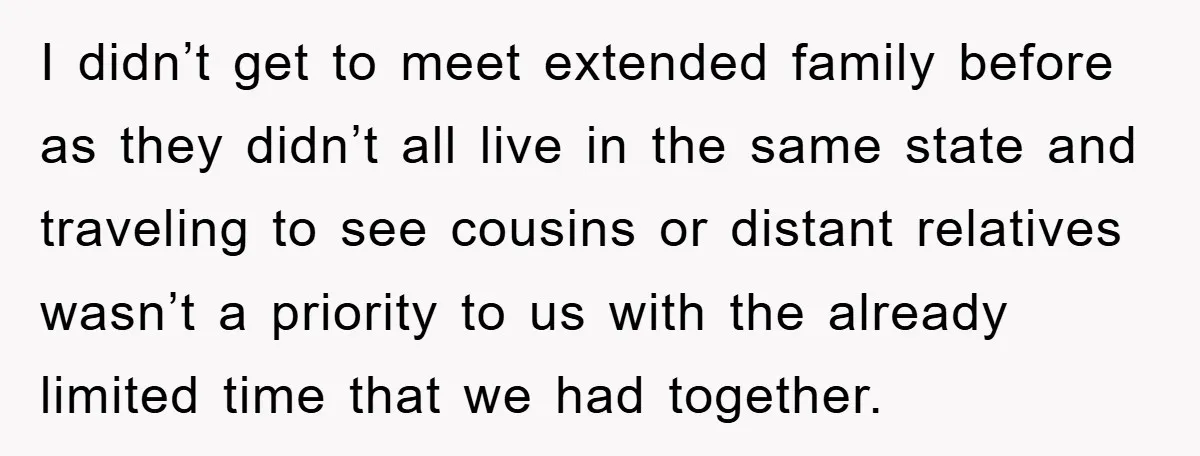I didn’t get to meet extended family before as they didn’t all live in the same state and traveling to see cousins or distant relatives wasn’t a priority to us...