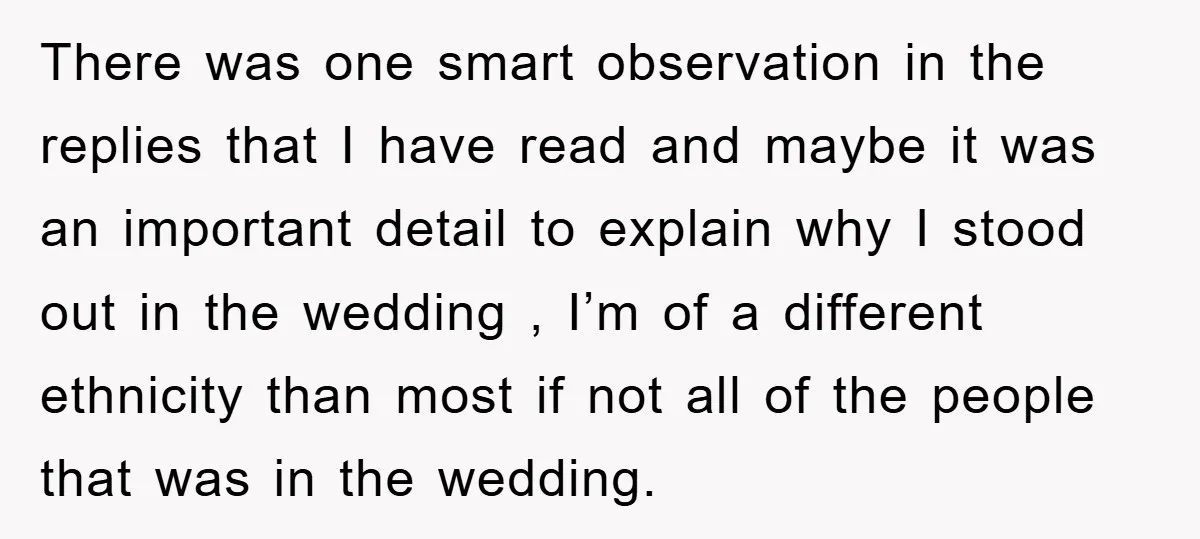 There was one smart observation in the replies that I have read and maybe it was an important detail to explain why I stood out in the wedding , I’m...