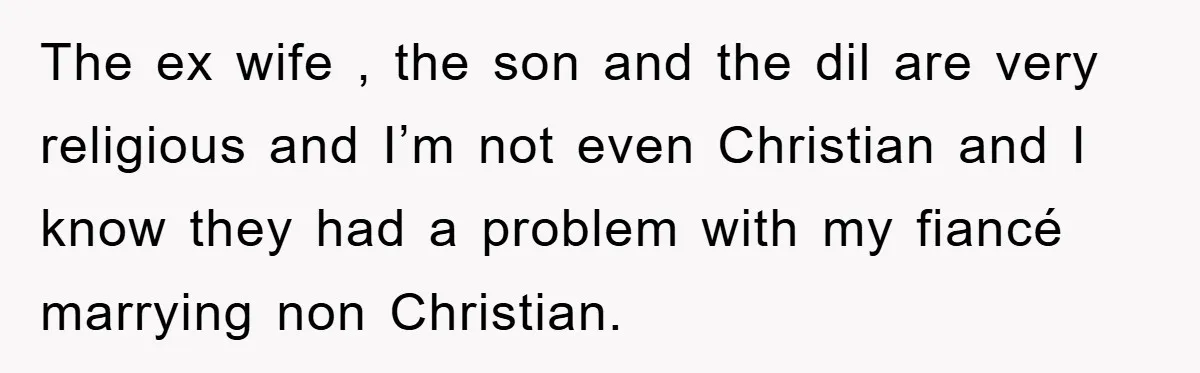 The ex wife , the son and the dil are very religious and I’m not even Christian and I know they had a problem with my fiancé marrying non Christian.