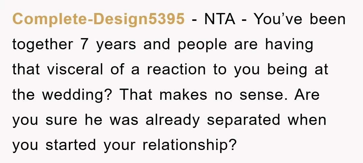 Complete-Design5395 − NTA - You’ve been together 7 years and people are having that visceral of a reaction to you being at the wedding? That makes no sense. Are you...