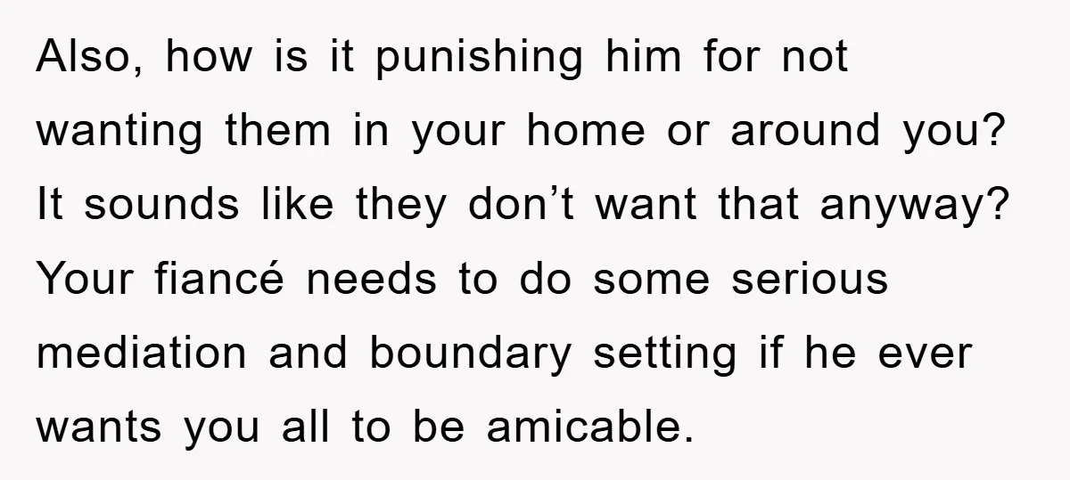 Also, how is it punishing him for not wanting them in your home or around you? It sounds like they don’t want that anyway? Your fiancé needs to do some...