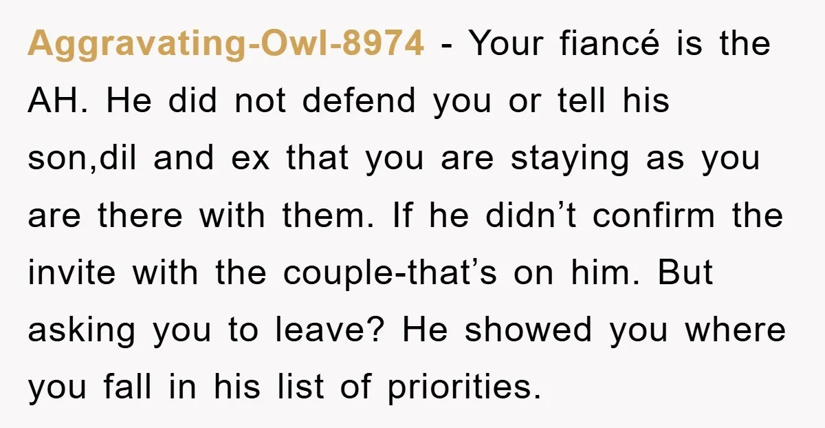 Aggravating-Owl-8974 − Your fiancé is the AH. He did not defend you or tell his son,dil and ex that you are staying as you are there with them. If he...