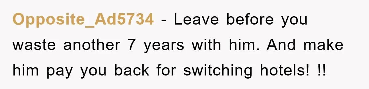Opposite_Ad5734 − Leave before you waste another 7 years with him. And make him pay you back for switching hotels! !!