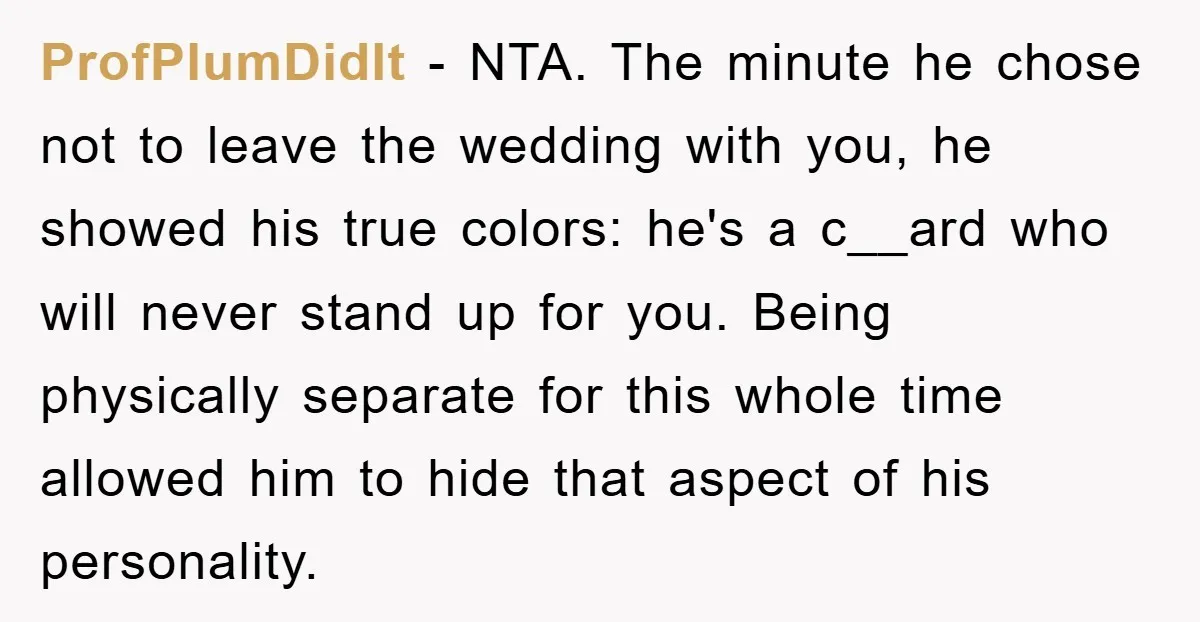 ProfPlumDidIt − NTA. The minute he chose not to leave the wedding with you, he showed his true colors: he's a c__ard who will never stand up for you. Being...