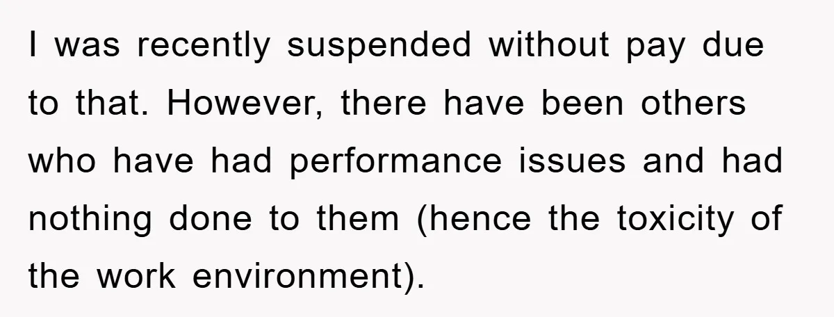 I was recently suspended without pay due to that. However, there have been others who have had performance issues and had nothing done to them (hence the toxicity of the...