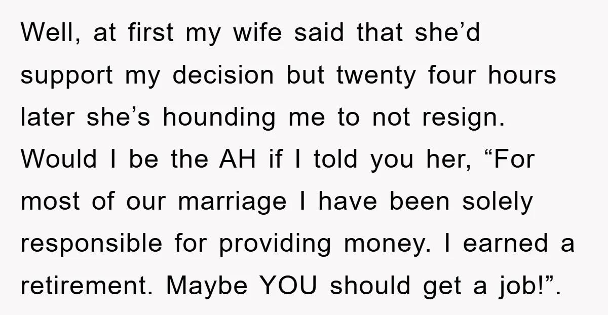 Well, at first my wife said that she’d support my decision but twenty four hours later she’s hounding me to not resign. Would I be the AH if I told...