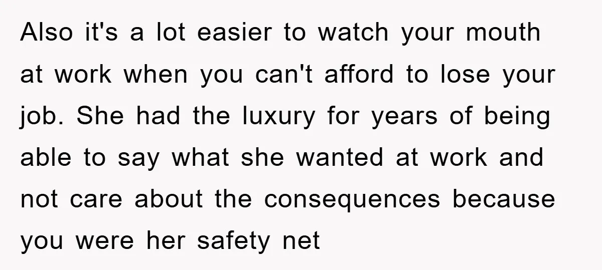 Also it's a lot easier to watch your mouth at work when you can't afford to lose your job. She had the luxury for years of being able to say...