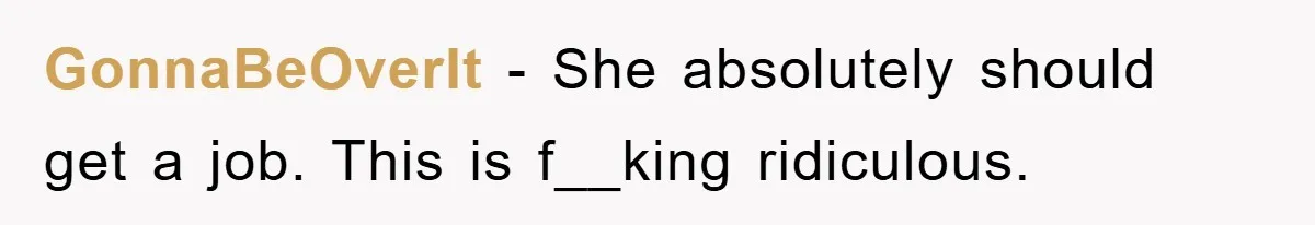 GonnaBeOverIt − She absolutely should get a job. This is f__king ridiculous.