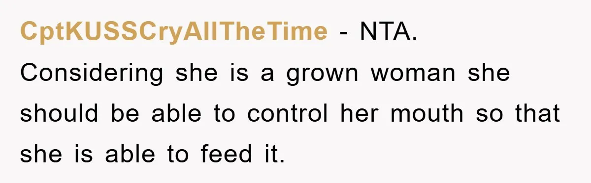 CptKUSSCryAllTheTime − NTA. Considering she is a grown woman she should be able to control her mouth so that she is able to feed it.