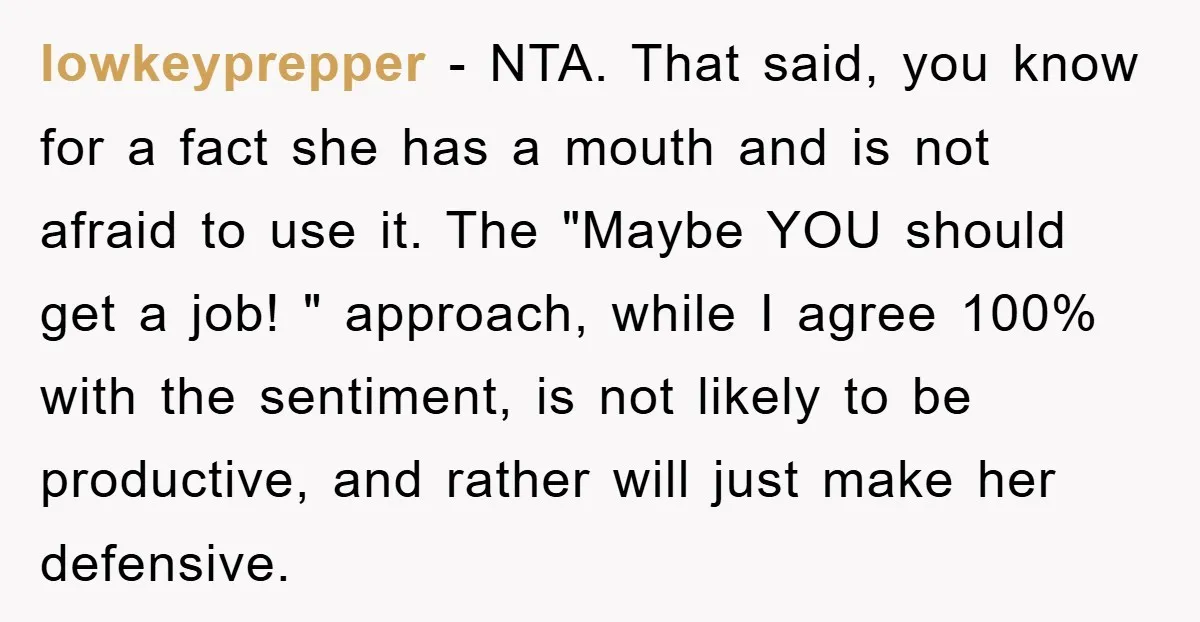 lowkeyprepper − NTA. That said, you know for a fact she has a mouth and is not afraid to use it. The "Maybe YOU should get a job! " approach,...