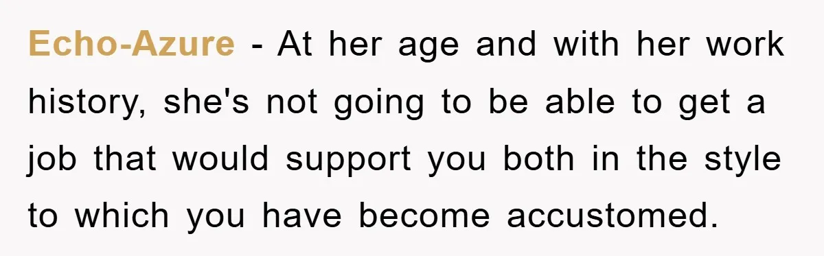 Echo-Azure − At her age and with her work history, she's not going to be able to get a job that would support you both in the style to which...