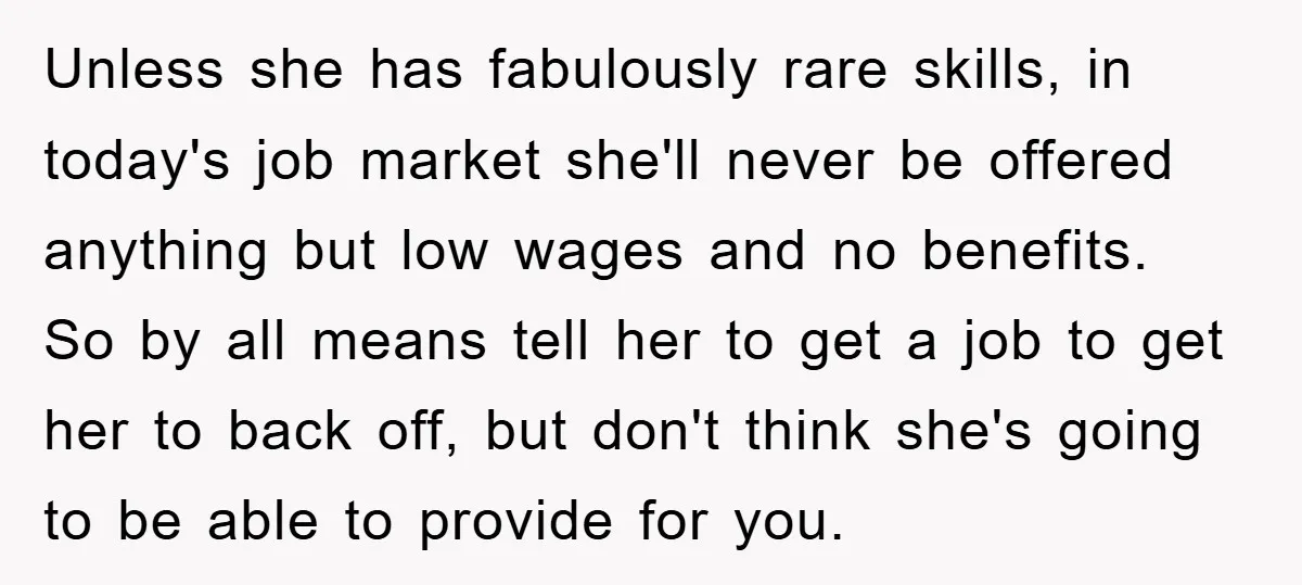 Unless she has fabulously rare skills, in today's job market she'll never be offered anything but low wages and no benefits. So by all means tell her to get a...