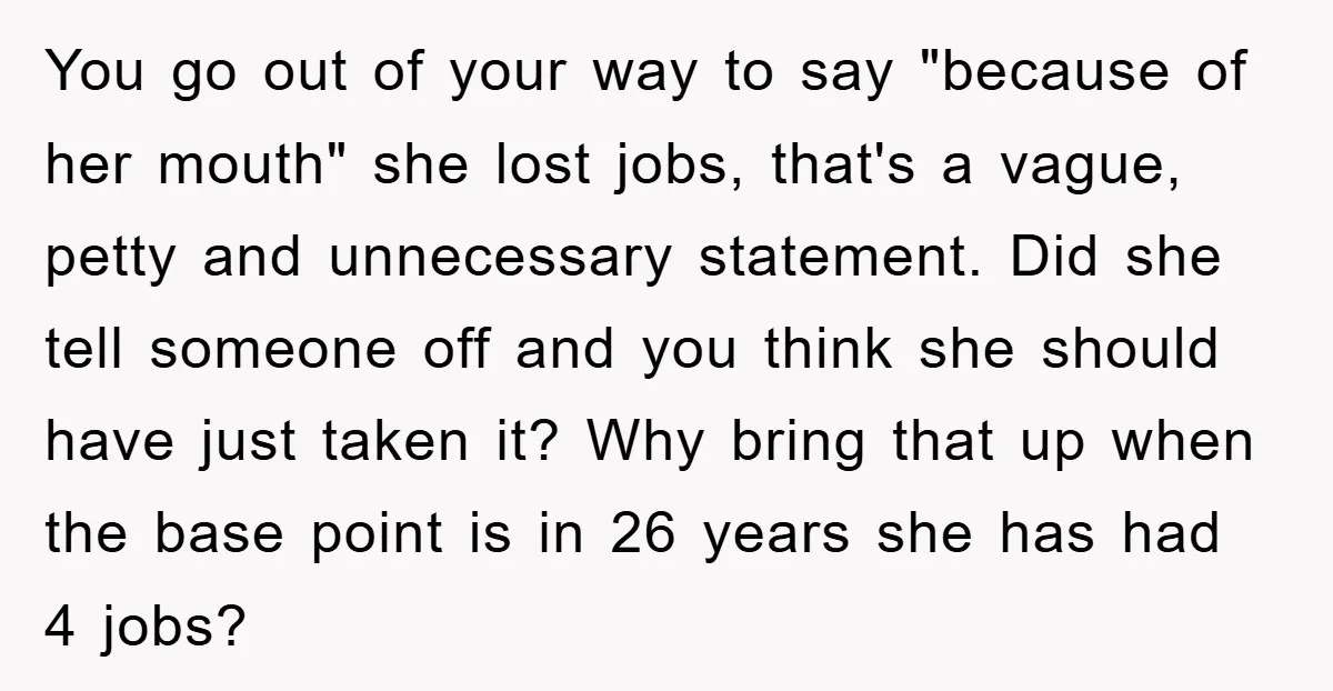 You go out of your way to say "because of her mouth" she lost jobs, that's a vague, petty and unnecessary statement. Did she tell someone off and you think...