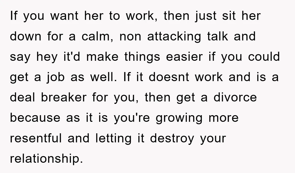If you want her to work, then just sit her down for a calm, non attacking talk and say hey it'd make things easier if you could get a job...