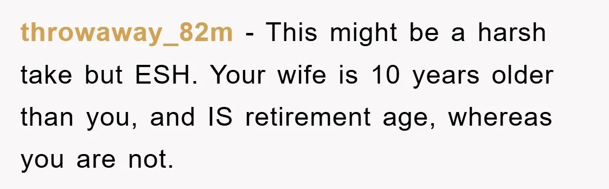 throwaway_82m − This might be a harsh take but ESH. Your wife is 10 years older than you, and IS retirement age, whereas you are not.