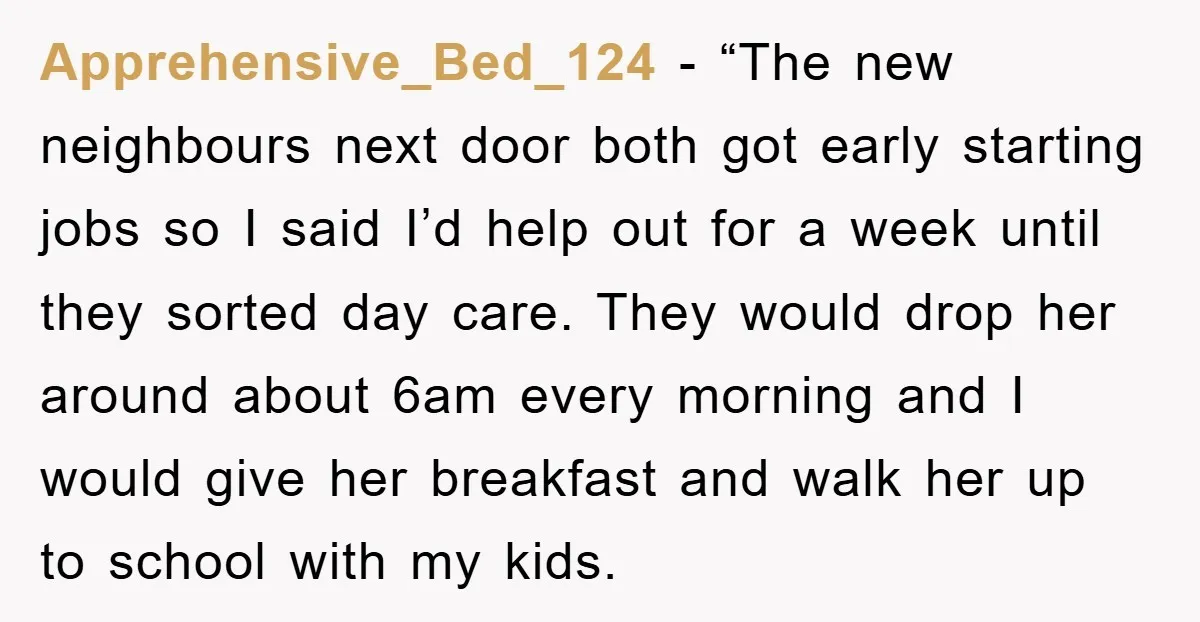 Apprehensive_Bed_124 - “The new neighbours next door both got early starting jobs so I said I’d help out for a week until they sorted day care. They would drop her...
