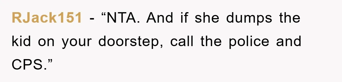 RJack151 - “NTA. And if she dumps the kid on your doorstep, call the police and CPS.”