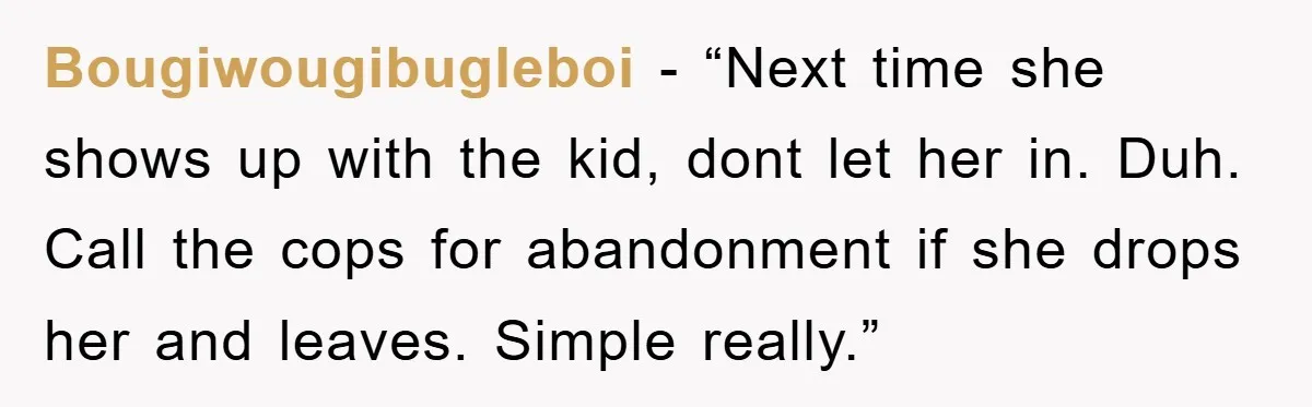 Bougiwougibugleboi - “Next time she shows up with the kid, dont let her in. Duh. Call the cops for abandonment if she drops her and leaves. Simple really.”