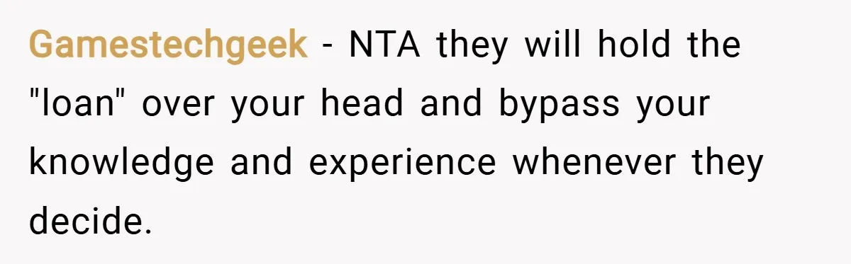 Gamestechgeek − NTA they will hold the "loan" over your head and bypass your knowledge and experience whenever they decide.