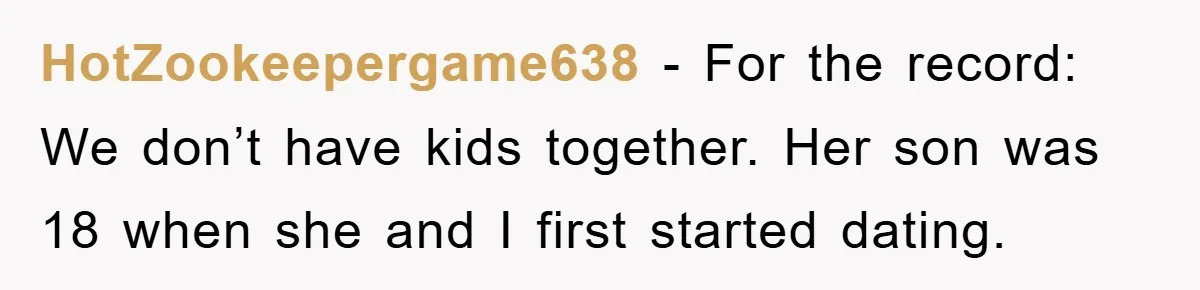 HotZookeepergame638 − For the record: We don’t have kids together. Her son was 18 when she and I first started dating.