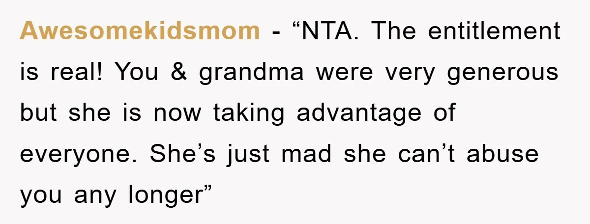 Awesomekidsmom - “NTA. The entitlement is real! You & grandma were very generous but she is now taking advantage of everyone. She’s just mad she can’t abuse you any longer”