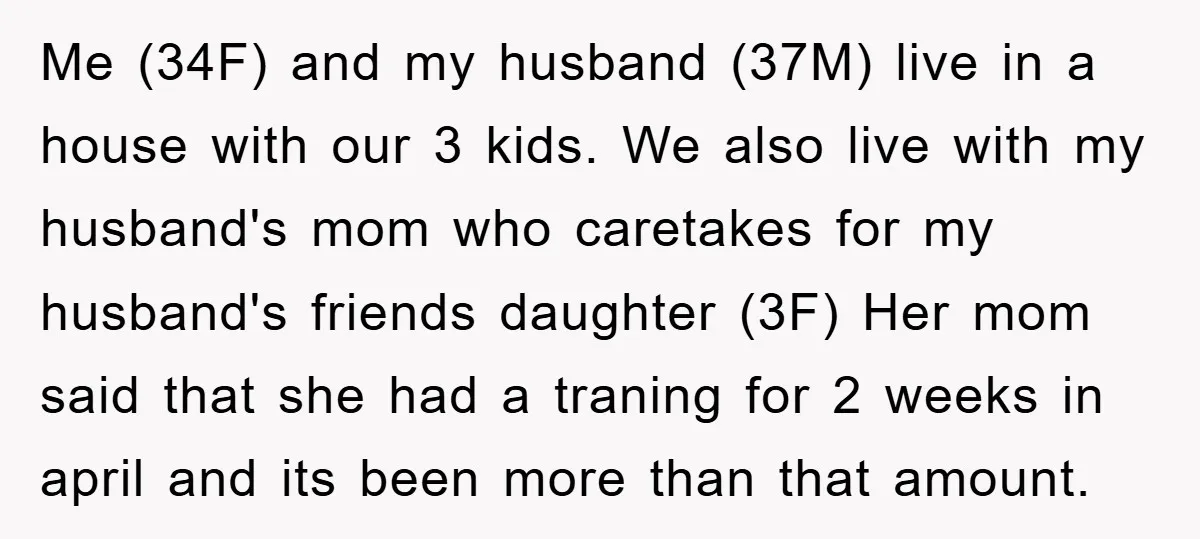 Me (34F) and my husband (37M) live in a house with our 3 kids. We also live with my husband's mom who caretakes for my husband's friends daughter (3F) Her...
