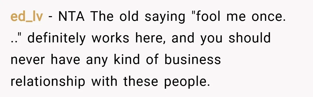 ed_lv − NTA The old saying "fool me once. .." definitely works here, and you should never have any kind of business relationship with these people.
