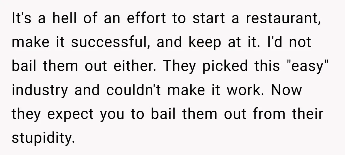 It's a hell of an effort to start a restaurant, make it successful, and keep at it. I'd not bail them out either. They picked this "easy" industry and couldn't...