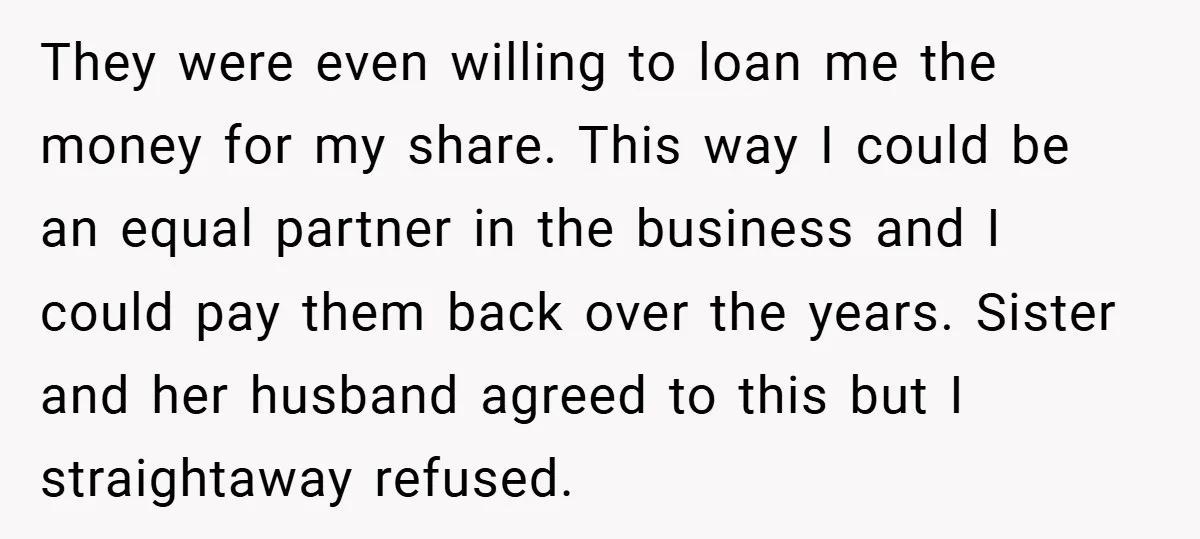They were even willing to loan me the money for my share. This way I could be an equal partner in the business and I could pay them back over...